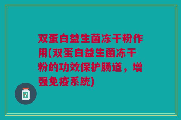 双蛋白益生菌冻干粉作用(双蛋白益生菌冻干粉的功效保护肠道,增强免疫系统)