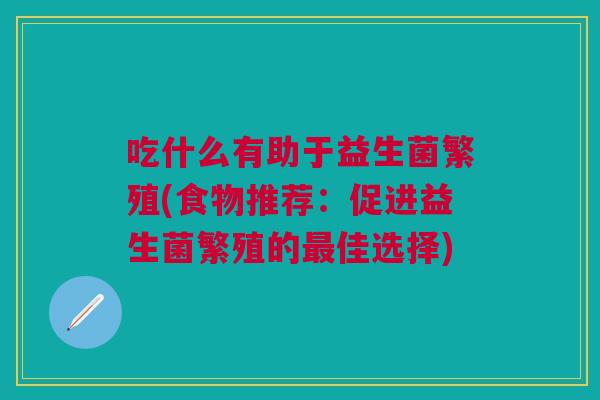 吃什么有助于益生菌繁殖(食物推荐:促进益生菌繁殖的最佳选择)