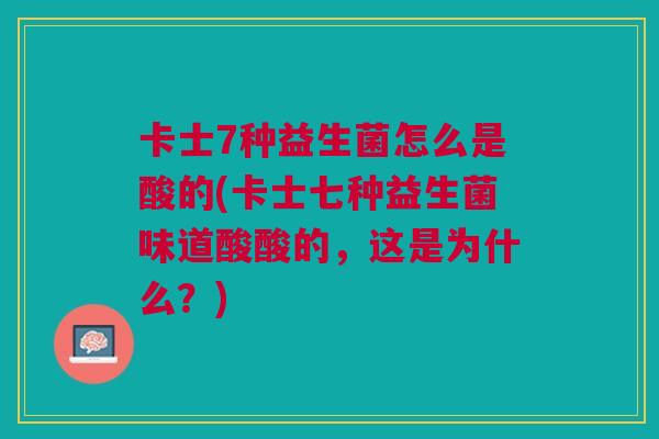 卡士7种益生菌怎么是酸的(卡士七种益生菌味道酸酸的,这是为什么?) 卡士7种益生菌怎么是酸的(卡士七种益生菌味道酸酸的,这是为什么?)