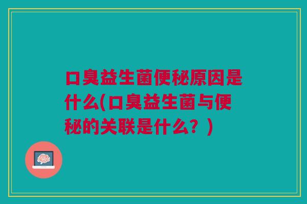 口臭益生菌便秘原因是什么(口臭益生菌与便秘的关联是什么?)