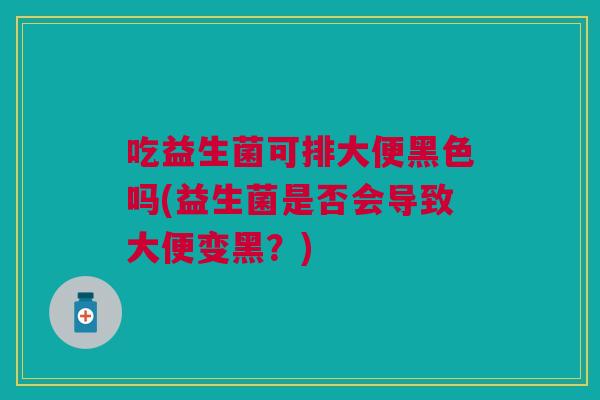 吃益生菌可排大便黑色吗(益生菌是否会导致大便变黑?) 吃益生菌可排大便黑色吗(益生菌是否会导致大便变黑?)