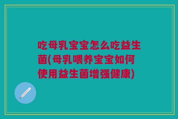 吃母乳宝宝怎么吃益生菌(母乳喂养宝宝如何使用益生菌增强健康)
