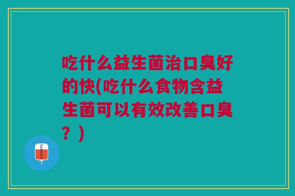 吃什么益生菌治口臭好的快(吃什么食物含益生菌可以有效改善口臭?)