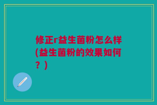 修正r益生菌粉怎么样(益生菌粉的效果如何?)