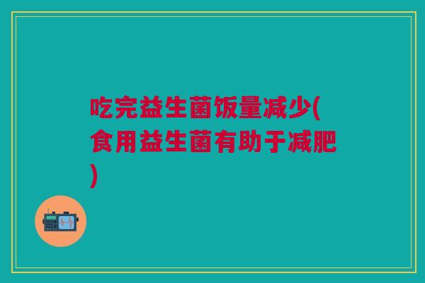 吃完益生菌饭量减少(食用益生菌有助于减肥)