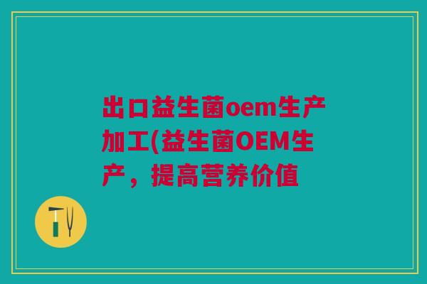 出口益生菌oem生产加工(益生菌OEM生产,提高营养价值