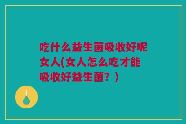 吃什么益生菌吸收好呢女人(女人怎么吃才能吸收好益生菌?) 吃什么益生菌吸收好呢女人(女人怎么吃才能吸收好益生菌?)
