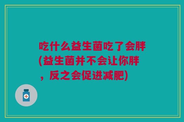 吃什么益生菌吃了会胖(益生菌并不会让你胖,反之会促进减肥)