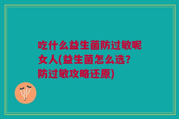 吃什么益生菌防过敏呢女人(益生菌怎么选?防过敏攻略还原)