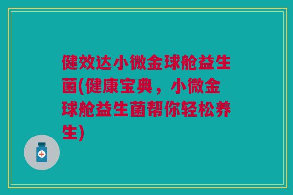 健效达小微金球舱益生菌(健康宝典,小微金球舱益生菌帮你轻松养生) 健效达小微金球舱益生菌(健康宝典,小微金球舱益生菌帮你轻松养生)
