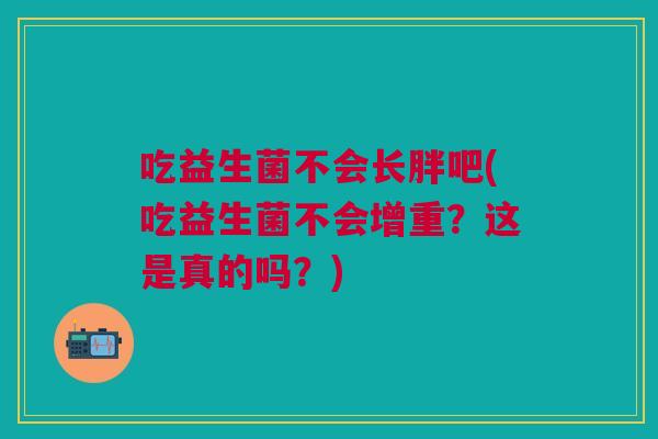 吃益生菌不会长胖吧(吃益生菌不会增重?这是真的吗?)