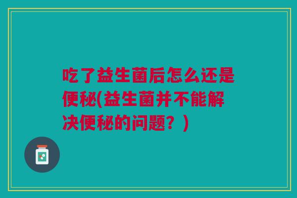 吃了益生菌后怎么还是(益生菌并不能解决的问题?) 吃了益生菌后怎么还是(益生菌并不能解决的问题?)