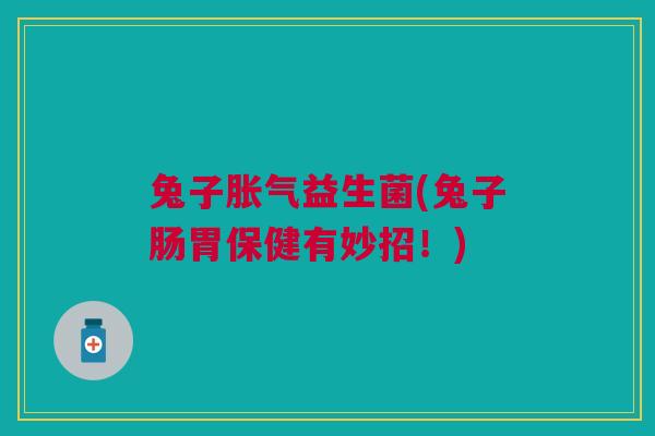 兔子胀气益生菌(兔子肠胃保健有妙招!)