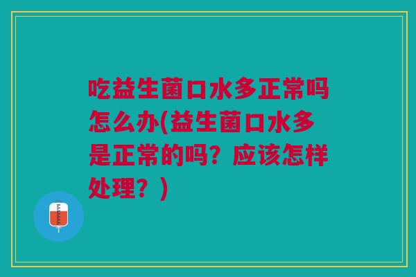 吃益生菌口水多正常吗怎么办(益生菌口水多是正常的吗?应该怎样处理?) 吃益生菌口水多正常吗怎么办(益生菌口水多是正常的吗?应该怎样处理?)