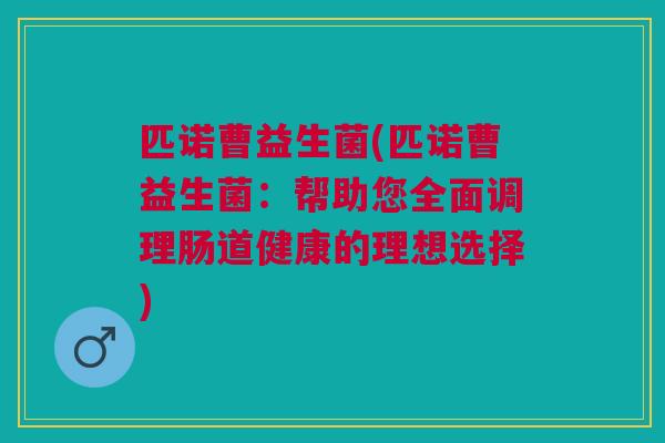 匹诺曹益生菌(匹诺曹益生菌：帮助您全面调理肠道健康的理想选择)