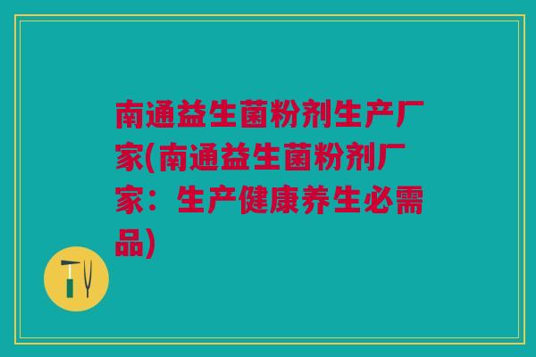 南通益生菌粉剂生产厂家(南通益生菌粉剂厂家：生产健康养生必需品)