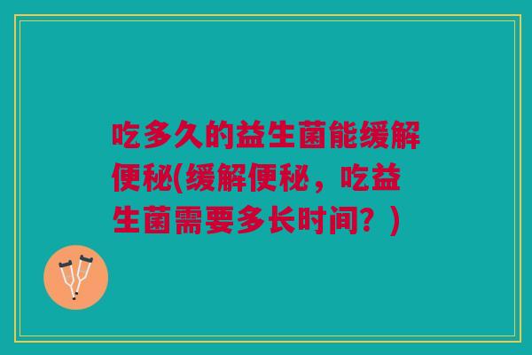 吃多久的益生菌能缓解便秘(缓解便秘,吃益生菌需要多长时间?)