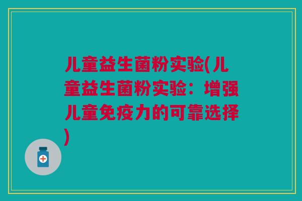 儿童益生菌粉实验(儿童益生菌粉实验:增强儿童免疫力的可靠选择)