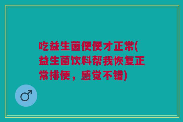 吃益生菌便便才正常(益生菌饮料帮我恢复正常排便,感觉不错)