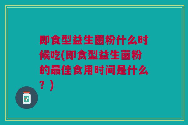 即食型益生菌粉什么时候吃(即食型益生菌粉的最佳食用时间是什么?)