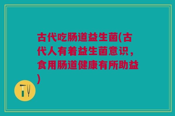 古代吃肠道益生菌(古代人有着益生菌意识,食用肠道健康有所助益) 古代吃肠道益生菌(古代人有着益生菌意识,食用肠道健康有所助益)