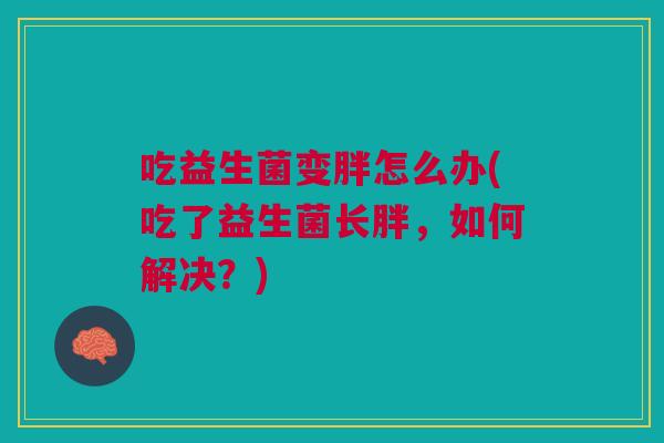 吃益生菌变胖怎么办(吃了益生菌长胖，如何解决？)