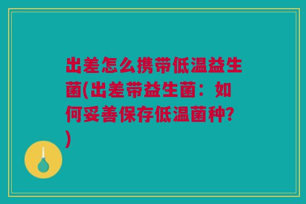 出差怎么携带低温益生菌(出差带益生菌:如何妥善保存低温菌种?) 出差怎么携带低温益生菌(出差带益生菌:如何妥善保存低温菌种?)