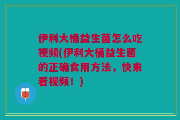 伊利大桶益生菌怎么吃视频(伊利大桶益生菌的正确食用方法,快来看视频!)
