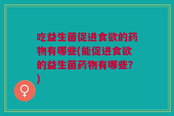 吃益生菌促进的有哪些(能促进的益生菌有哪些?) 吃益生菌促进的有哪些(能促进的益生菌有哪些?)