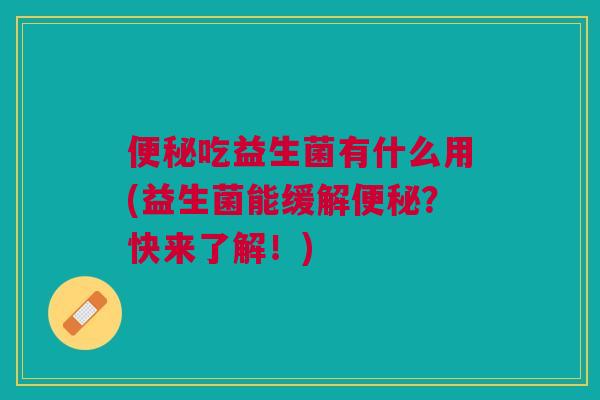 便秘吃益生菌有什么用(益生菌能缓解便秘?快来了解!)