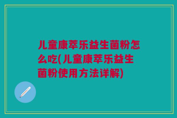 儿童康萃乐益生菌粉怎么吃(儿童康萃乐益生菌粉使用方法详解)