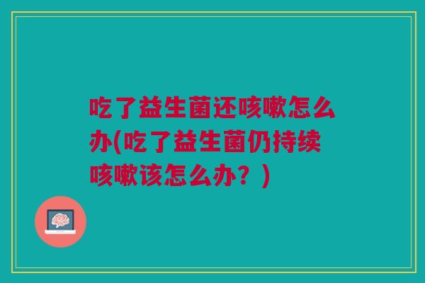 吃了益生菌还怎么办(吃了益生菌仍持续该怎么办?) 吃了益生菌还怎么办(吃了益生菌仍持续该怎么办?)