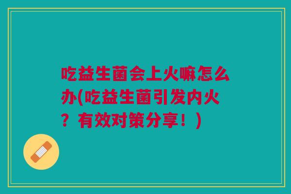 吃益生菌会上火嘛怎么办(吃益生菌引发内火?有效对策分享!)