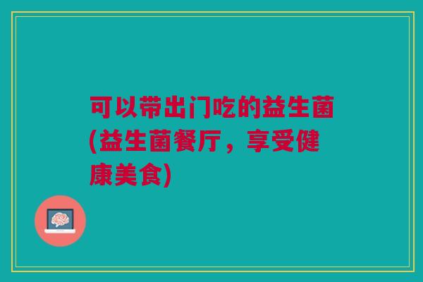 可以带出门吃的益生菌(益生菌餐厅,享受健康美食)