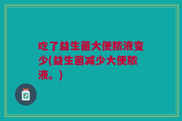 吃了益生菌大便脓液变少(益生菌减少大便脓液。)