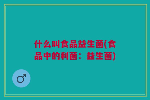 什么叫食品益生菌(食品中的利菌:益生菌)