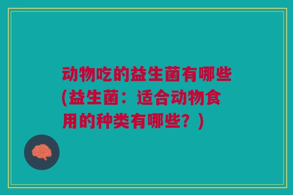动物吃的益生菌有哪些(益生菌:适合动物食用的种类有哪些?) 动物吃的益生菌有哪些(益生菌:适合动物食用的种类有哪些?)