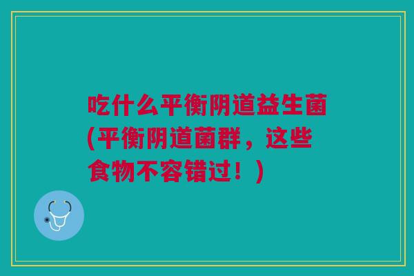 吃什么平衡阴道益生菌(平衡阴道菌群，这些食物不容错过！)