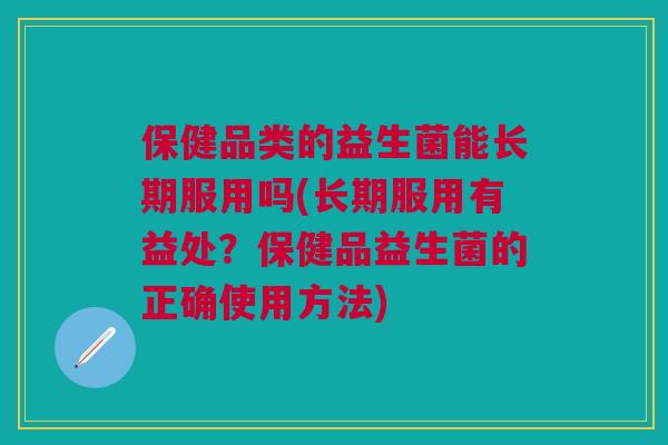 保健品类的益生菌能长期服用吗(长期服用有益处？保健品益生菌的正确使用方法)