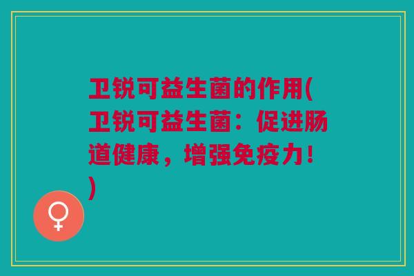卫锐可益生菌的作用(卫锐可益生菌:促进肠道健康,增强免疫力!)