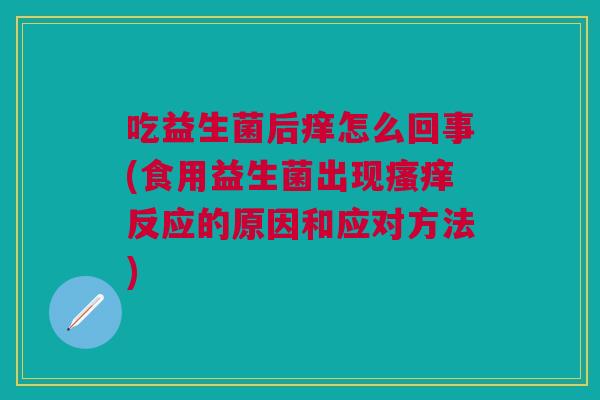吃益生菌后痒怎么回事(食用益生菌出现瘙痒反应的原因和应对方法)