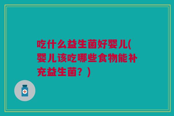 吃什么益生菌好婴儿(婴儿该吃哪些食物能补充益生菌?) 吃什么益生菌好婴儿(婴儿该吃哪些食物能补充益生菌?)