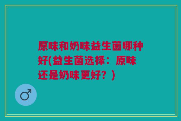 原味和奶味益生菌哪种好(益生菌选择:原味还是奶味更好?)