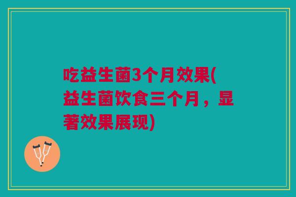 吃益生菌3个月效果(益生菌饮食三个月,显著效果展现)
