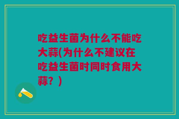 吃益生菌为什么不能吃大蒜(为什么不建议在吃益生菌时同时食用大蒜?)