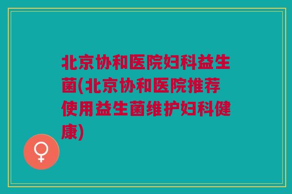 北京协和医院妇科益生菌(北京协和医院推荐使用益生菌维护妇科健康)