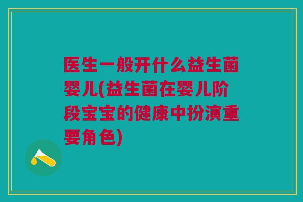 医生一般开什么益生菌婴儿(益生菌在婴儿阶段宝宝的健康中扮演重要角色)