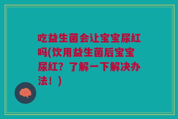 吃益生菌会让宝宝尿红吗(饮用益生菌后宝宝尿红?了解一下解决办法!) 吃益生菌会让宝宝尿红吗(饮用益生菌后宝宝尿红?了解一下解决办法!)