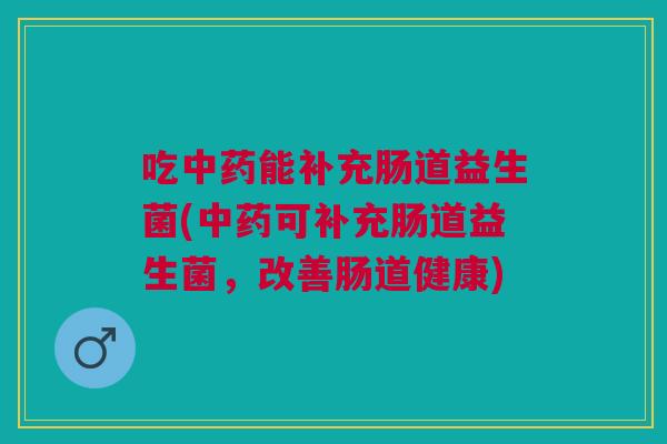 吃中药能补充肠道益生菌(中药可补充肠道益生菌,改善肠道健康)