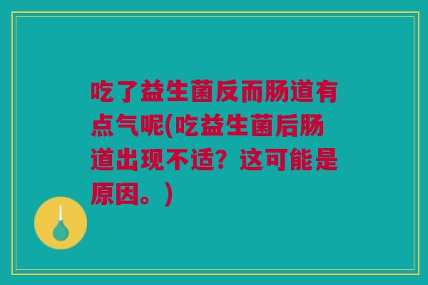 吃了益生菌反而肠道有点气呢(吃益生菌后肠道出现不适?这可能是原因。) 吃了益生菌反而肠道有点气呢(吃益生菌后肠道出现不适?这可能是原因。)